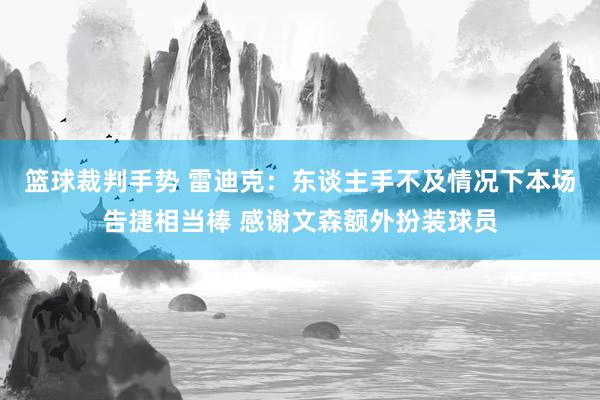 篮球裁判手势 雷迪克：东谈主手不及情况下本场告捷相当棒 感谢文森额外扮装球员