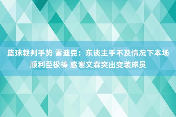 篮球裁判手势 雷迪克：东谈主手不及情况下本场顺利至极棒 感谢文森突出变装球员