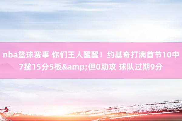 nba篮球赛事 你们王人醒醒！约基奇打满首节10中7揽15分5板&但0助攻 球队过期9分