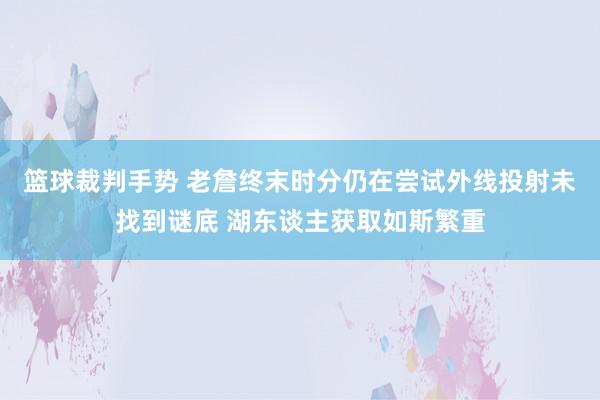 篮球裁判手势 老詹终末时分仍在尝试外线投射未找到谜底 湖东谈主获取如斯繁重