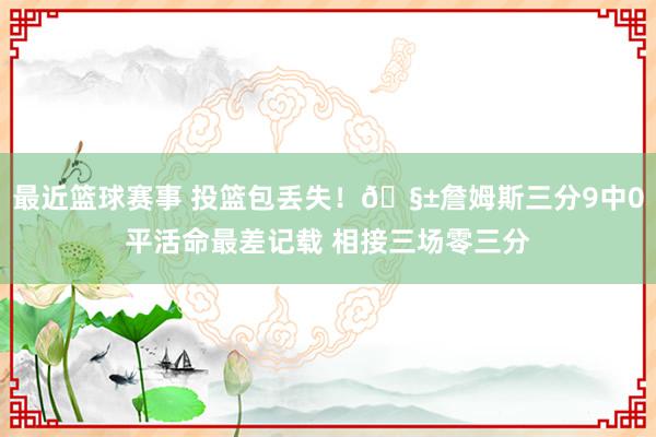 最近篮球赛事 投篮包丢失！🧱詹姆斯三分9中0平活命最差记载 相接三场零三分