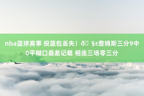 nba篮球赛事 投篮包丢失！🧱詹姆斯三分9中0平糊口最差记载 相连三场零三分