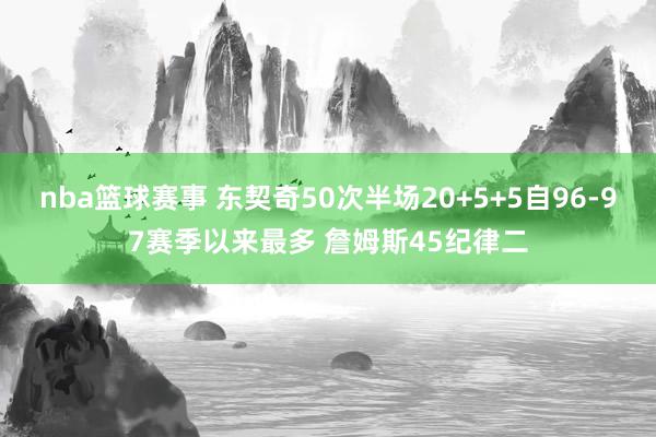 nba篮球赛事 东契奇50次半场20+5+5自96-97赛季以来最多 詹姆斯45纪律二