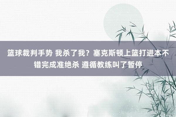 篮球裁判手势 我杀了我？塞克斯顿上篮打进本不错完成准绝杀 遵循教练叫了暂停