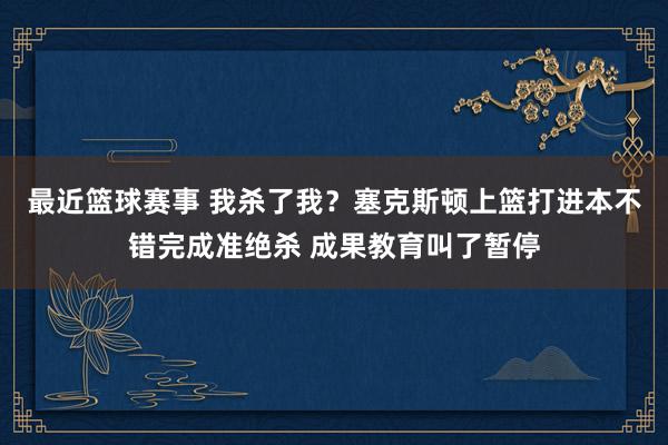 最近篮球赛事 我杀了我？塞克斯顿上篮打进本不错完成准绝杀 成果教育叫了暂停