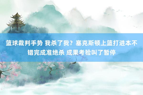 篮球裁判手势 我杀了我？塞克斯顿上篮打进本不错完成准绝杀 成果考验叫了暂停