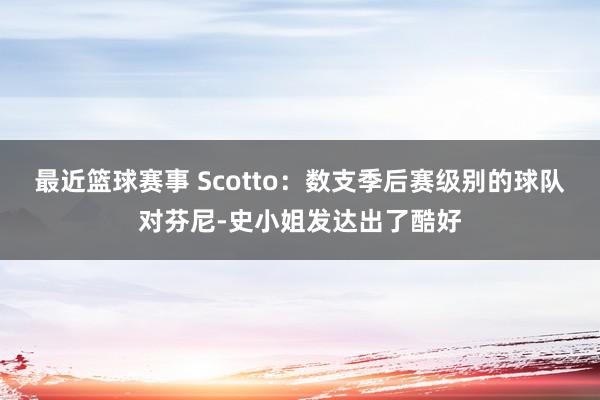 最近篮球赛事 Scotto：数支季后赛级别的球队对芬尼-史小姐发达出了酷好