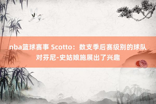 nba篮球赛事 Scotto：数支季后赛级别的球队对芬尼-史姑娘施展出了兴趣