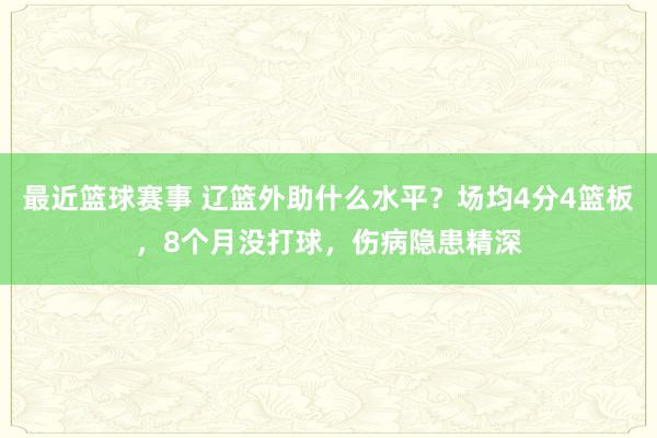 最近篮球赛事 辽篮外助什么水平？场均4分4篮板，8个月没打球，伤病隐患精深