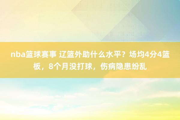 nba篮球赛事 辽篮外助什么水平？场均4分4篮板，8个月没打球，伤病隐患纷乱