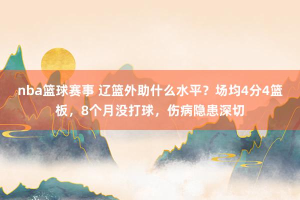 nba篮球赛事 辽篮外助什么水平？场均4分4篮板，8个月没打球，伤病隐患深切