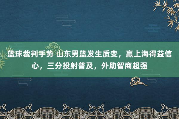 篮球裁判手势 山东男篮发生质变，赢上海得益信心，三分投射普及，外助智商超强