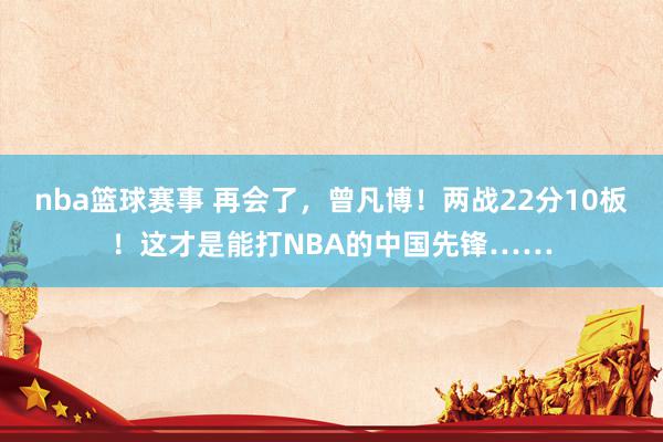 nba篮球赛事 再会了，曾凡博！两战22分10板！这才是能打NBA的中国先锋……