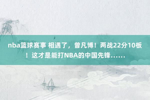 nba篮球赛事 相遇了，曾凡博！两战22分10板！这才是能打NBA的中国先锋……