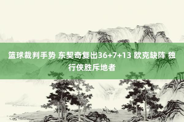 篮球裁判手势 东契奇复出36+7+13 欧克缺阵 独行侠胜斥地者