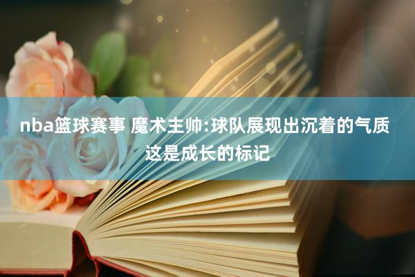 nba篮球赛事 魔术主帅:球队展现出沉着的气质 这是成长的标记