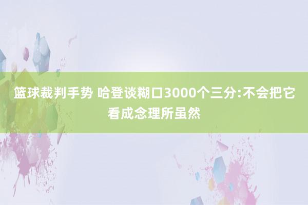 篮球裁判手势 哈登谈糊口3000个三分:不会把它看成念理所虽然