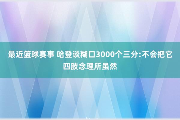 最近篮球赛事 哈登谈糊口3000个三分:不会把它四肢念理所虽然