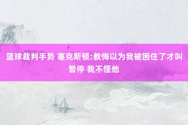 篮球裁判手势 塞克斯顿:教悔以为我被困住了才叫暂停 我不怪他