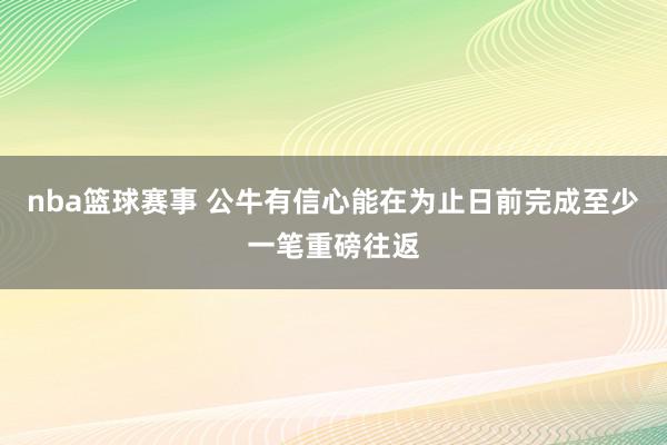 nba篮球赛事 公牛有信心能在为止日前完成至少一笔重磅往返