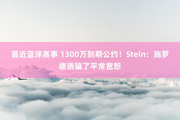 最近篮球赛事 1300万到期公约！Stein：施罗德诱骗了平常宽恕