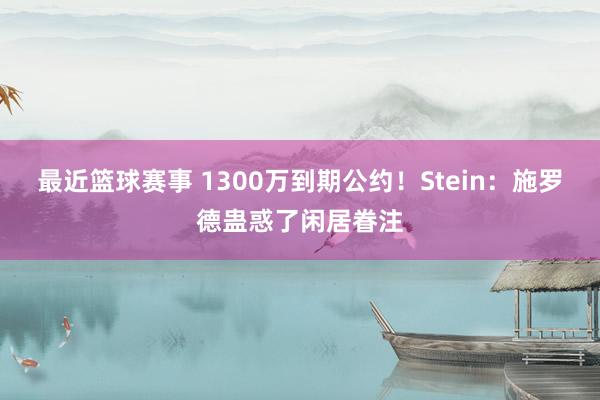 最近篮球赛事 1300万到期公约！Stein：施罗德蛊惑了闲居眷注