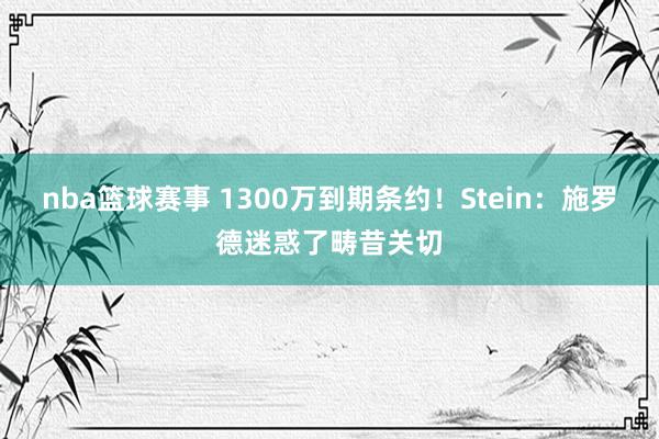 nba篮球赛事 1300万到期条约！Stein：施罗德迷惑了畴昔关切