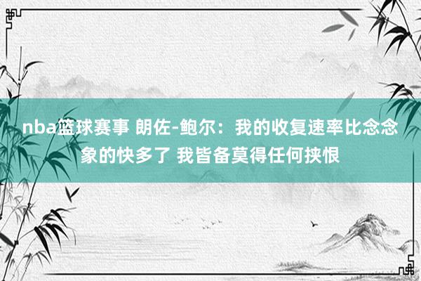 nba篮球赛事 朗佐-鲍尔：我的收复速率比念念象的快多了 我皆备莫得任何挟恨