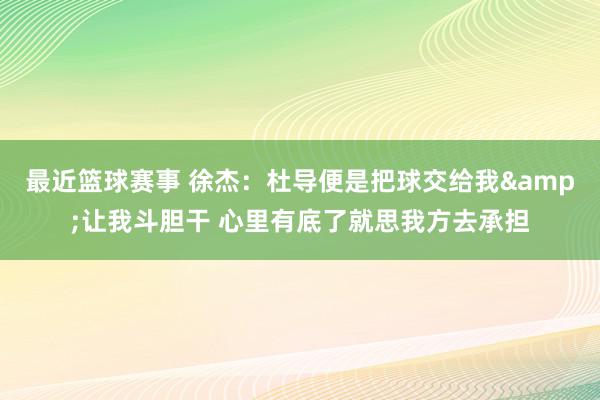 最近篮球赛事 徐杰：杜导便是把球交给我&让我斗胆干 心里有底了就思我方去承担