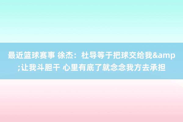 最近篮球赛事 徐杰：杜导等于把球交给我&让我斗胆干 心里有底了就念念我方去承担