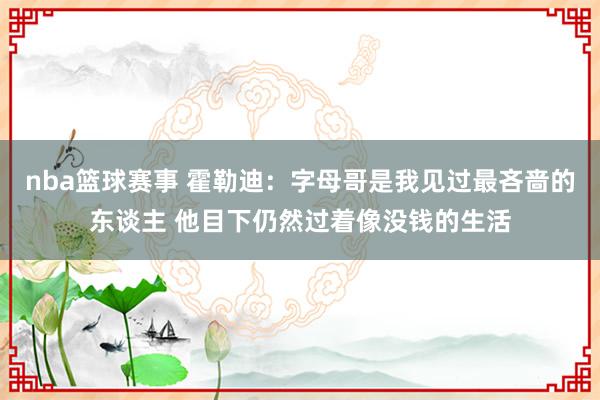 nba篮球赛事 霍勒迪：字母哥是我见过最吝啬的东谈主 他目下仍然过着像没钱的生活