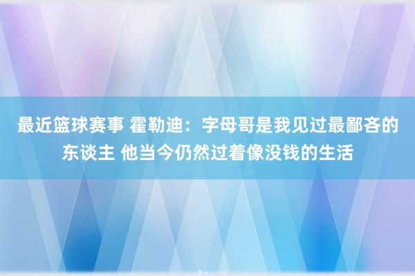 最近篮球赛事 霍勒迪：字母哥是我见过最鄙吝的东谈主 他当今仍然过着像没钱的生活