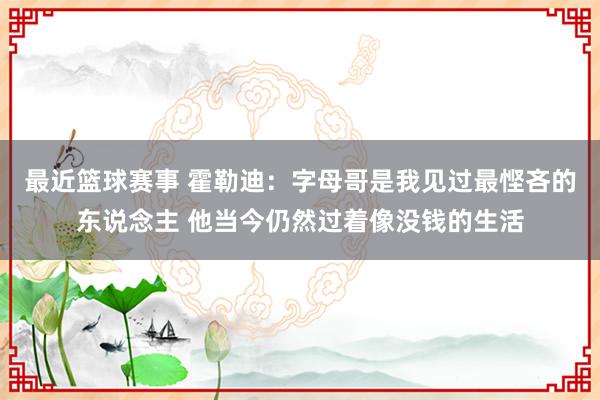 最近篮球赛事 霍勒迪：字母哥是我见过最悭吝的东说念主 他当今仍然过着像没钱的生活