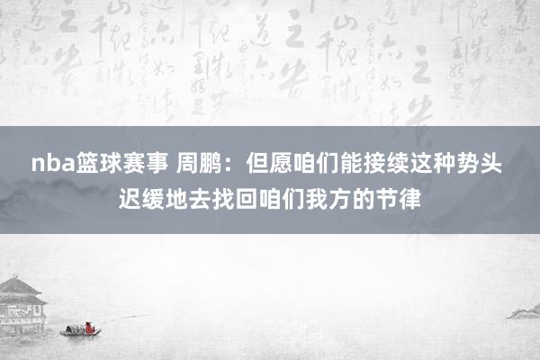 nba篮球赛事 周鹏：但愿咱们能接续这种势头 迟缓地去找回咱们我方的节律