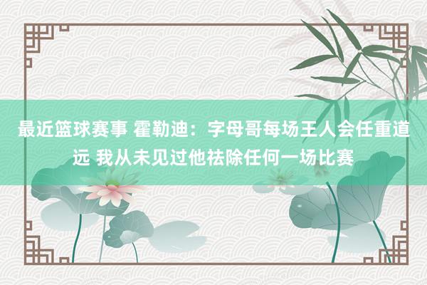 最近篮球赛事 霍勒迪：字母哥每场王人会任重道远 我从未见过他祛除任何一场比赛