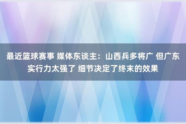 最近篮球赛事 媒体东谈主：山西兵多将广 但广东实行力太强了 细节决定了终末的效果