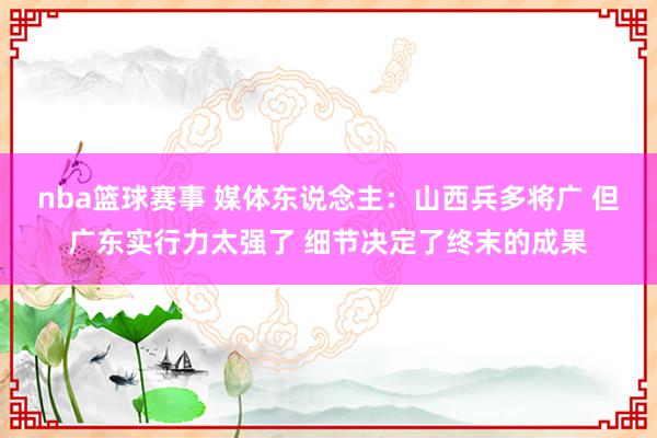 nba篮球赛事 媒体东说念主：山西兵多将广 但广东实行力太强了 细节决定了终末的成果