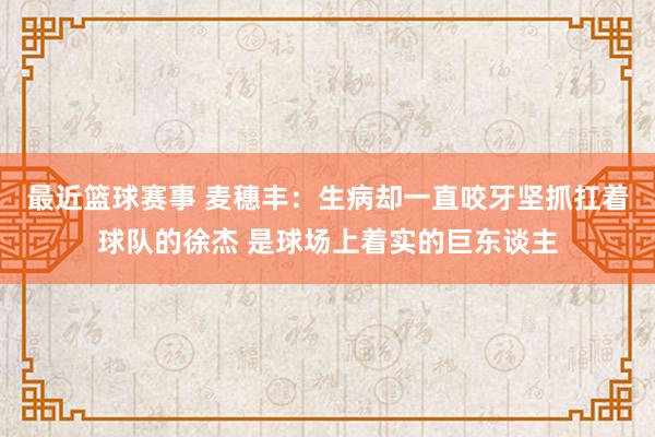 最近篮球赛事 麦穗丰：生病却一直咬牙坚抓扛着球队的徐杰 是球场上着实的巨东谈主