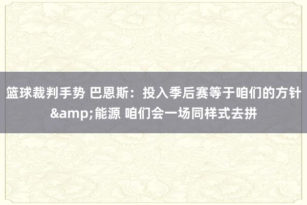 篮球裁判手势 巴恩斯：投入季后赛等于咱们的方针&能源 咱们会一场同样式去拼