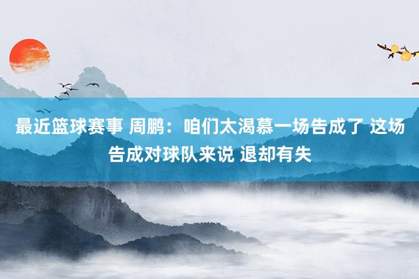 最近篮球赛事 周鹏：咱们太渴慕一场告成了 这场告成对球队来说 退却有失