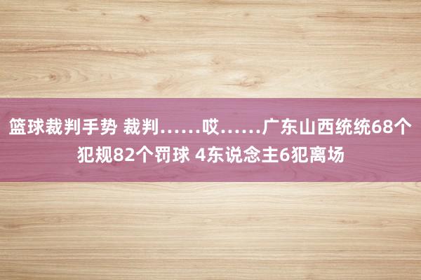 篮球裁判手势 裁判……哎……广东山西统统68个犯规82个罚球 4东说念主6犯离场