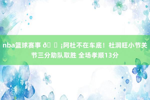 nba篮球赛事 🗡阿杜不在车底！杜润旺小节关节三分助队取胜 全场孝顺13分