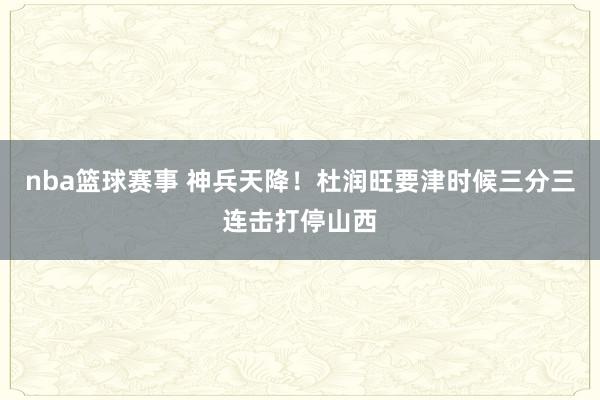 nba篮球赛事 神兵天降！杜润旺要津时候三分三连击打停山西