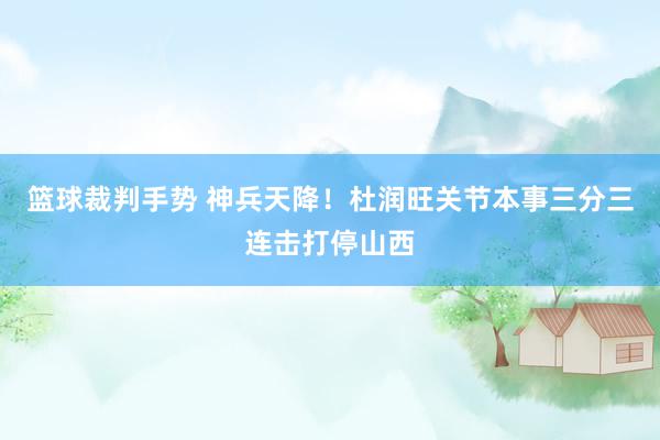 篮球裁判手势 神兵天降！杜润旺关节本事三分三连击打停山西