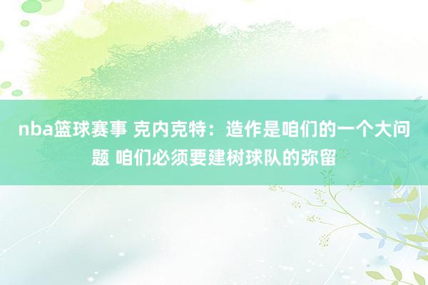 nba篮球赛事 克内克特：造作是咱们的一个大问题 咱们必须要建树球队的弥留