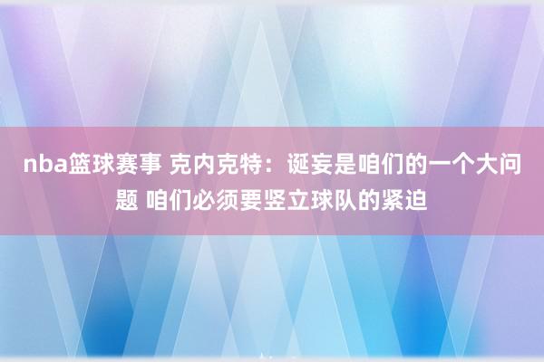 nba篮球赛事 克内克特：诞妄是咱们的一个大问题 咱们必须要竖立球队的紧迫