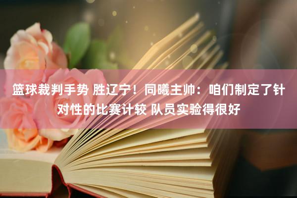 篮球裁判手势 胜辽宁！同曦主帅：咱们制定了针对性的比赛计较 队员实验得很好