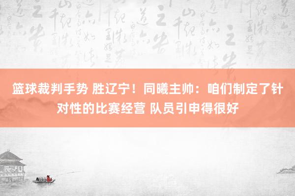 篮球裁判手势 胜辽宁！同曦主帅：咱们制定了针对性的比赛经营 队员引申得很好