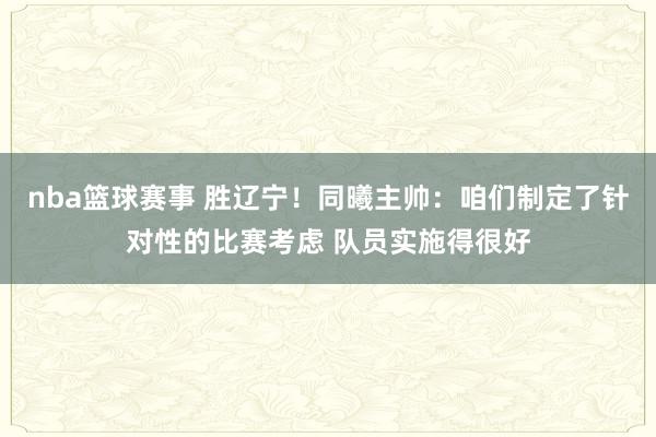 nba篮球赛事 胜辽宁！同曦主帅：咱们制定了针对性的比赛考虑 队员实施得很好