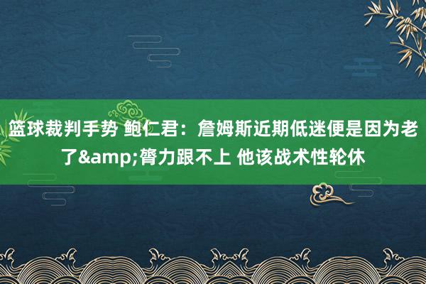 篮球裁判手势 鲍仁君：詹姆斯近期低迷便是因为老了&膂力跟不上 他该战术性轮休